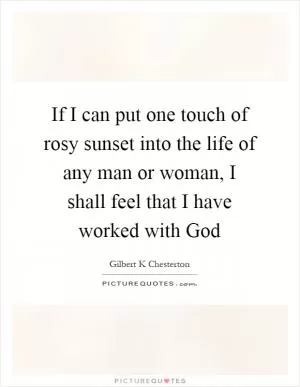 If I can put one touch of rosy sunset into the life of any man or woman, I shall feel that I have worked with God Picture Quote #1