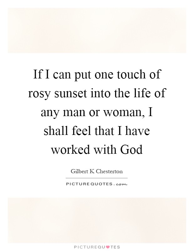 If I can put one touch of rosy sunset into the life of any man or woman, I shall feel that I have worked with God Picture Quote #1