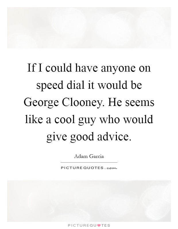 If I could have anyone on speed dial it would be George Clooney. He seems like a cool guy who would give good advice Picture Quote #1
