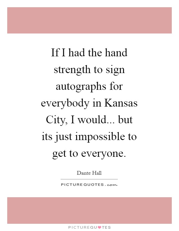 If I had the hand strength to sign autographs for everybody in Kansas City, I would... but its just impossible to get to everyone Picture Quote #1