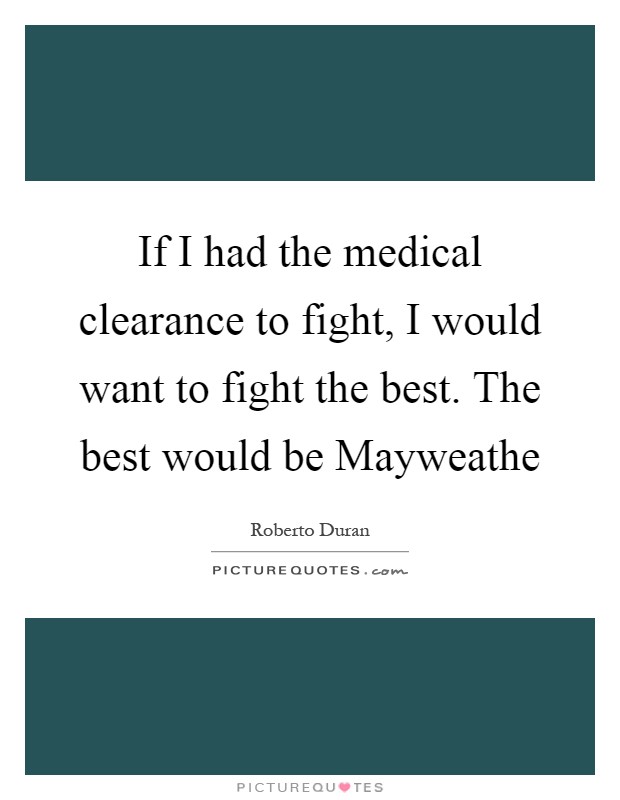 If I had the medical clearance to fight, I would want to fight the best. The best would be Mayweathe Picture Quote #1