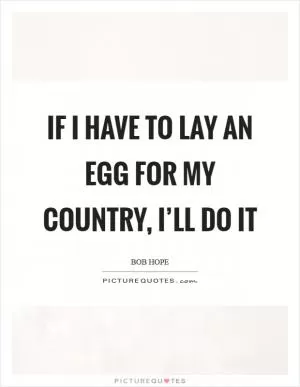 If I have to lay an egg for my country, I’ll do it Picture Quote #1