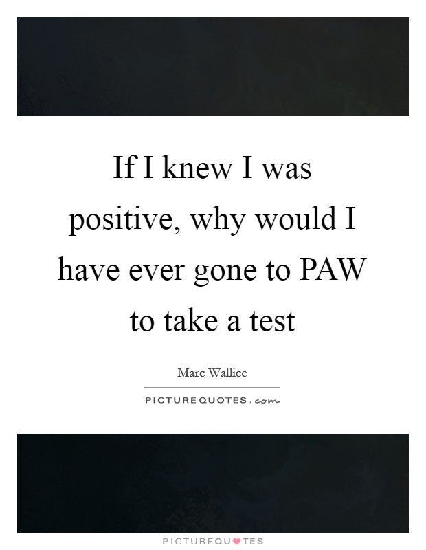 If I knew I was positive, why would I have ever gone to PAW to take a test Picture Quote #1