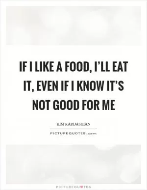 If I like a food, I’ll eat it, even if I know it’s not good for me Picture Quote #1
