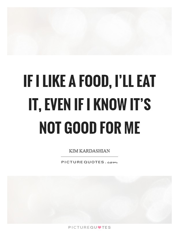 If I like a food, I'll eat it, even if I know it's not good for me Picture Quote #1