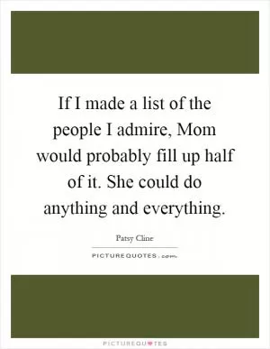 If I made a list of the people I admire, Mom would probably fill up half of it. She could do anything and everything Picture Quote #1