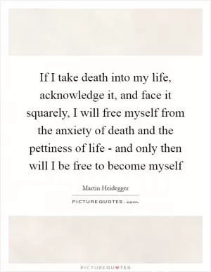 If I take death into my life, acknowledge it, and face it squarely, I will free myself from the anxiety of death and the pettiness of life - and only then will I be free to become myself Picture Quote #1