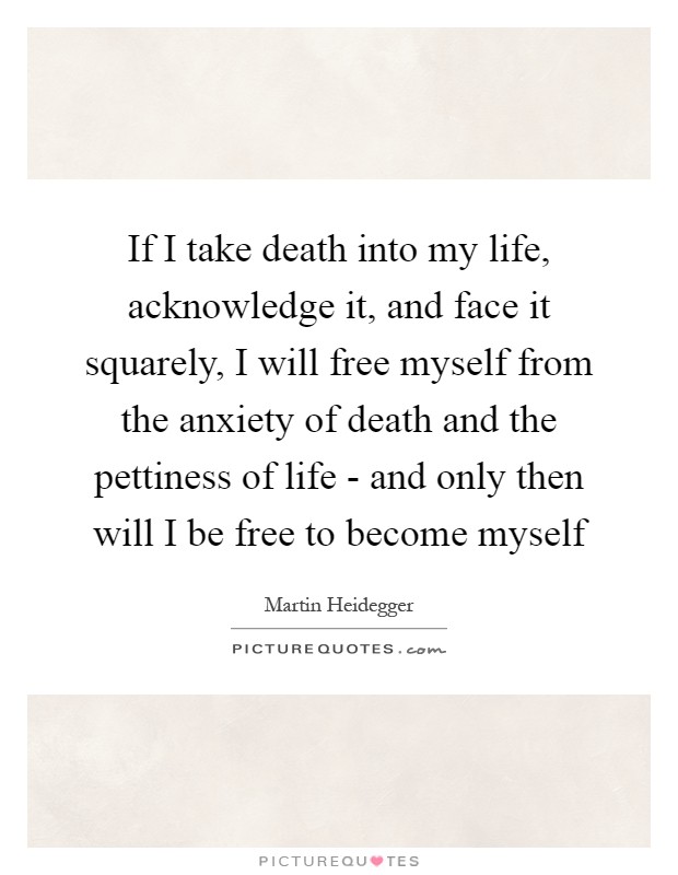 If I take death into my life, acknowledge it, and face it squarely, I will free myself from the anxiety of death and the pettiness of life - and only then will I be free to become myself Picture Quote #1