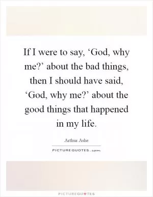 If I were to say, ‘God, why me?’ about the bad things, then I should have said, ‘God, why me?’ about the good things that happened in my life Picture Quote #1