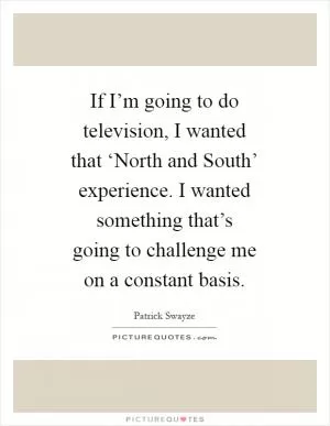 If I’m going to do television, I wanted that ‘North and South’ experience. I wanted something that’s going to challenge me on a constant basis Picture Quote #1