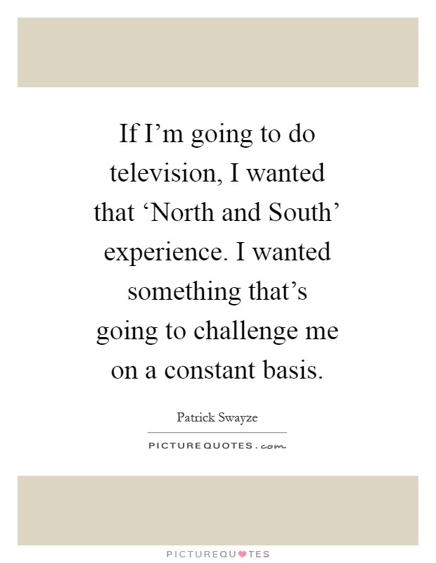 If I'm going to do television, I wanted that ‘North and South' experience. I wanted something that's going to challenge me on a constant basis Picture Quote #1