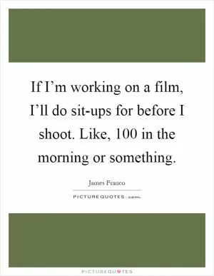 If I’m working on a film, I’ll do sit-ups for before I shoot. Like, 100 in the morning or something Picture Quote #1
