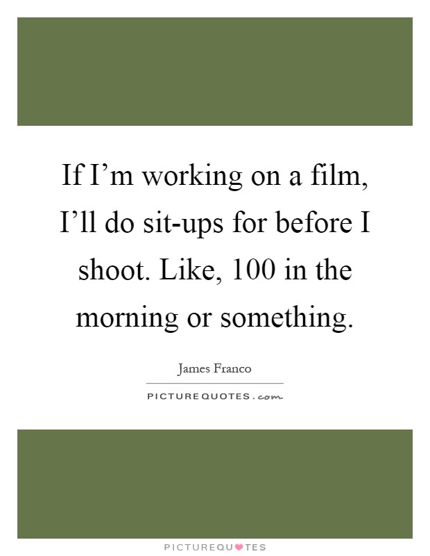 If I'm working on a film, I'll do sit-ups for before I shoot. Like, 100 in the morning or something Picture Quote #1