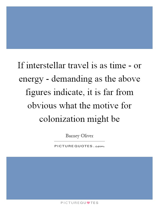 If interstellar travel is as time - or energy - demanding as the above figures indicate, it is far from obvious what the motive for colonization might be Picture Quote #1