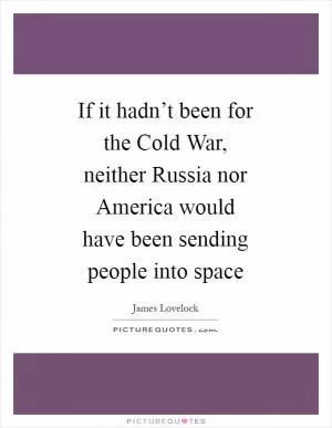 If it hadn’t been for the Cold War, neither Russia nor America would have been sending people into space Picture Quote #1