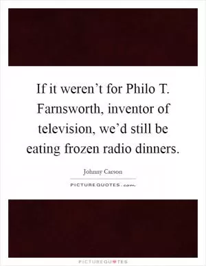 If it weren’t for Philo T. Farnsworth, inventor of television, we’d still be eating frozen radio dinners Picture Quote #1