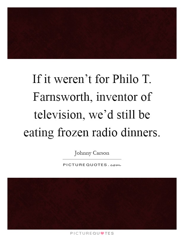 If it weren't for Philo T. Farnsworth, inventor of television, we'd still be eating frozen radio dinners Picture Quote #1