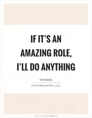 If it’s an amazing role, I’ll do anything Picture Quote #1