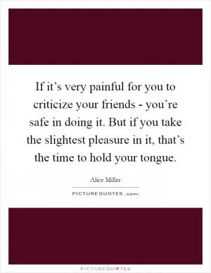 If it’s very painful for you to criticize your friends - you’re safe in doing it. But if you take the slightest pleasure in it, that’s the time to hold your tongue Picture Quote #1