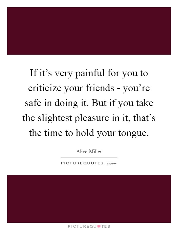 If it's very painful for you to criticize your friends - you're safe in doing it. But if you take the slightest pleasure in it, that's the time to hold your tongue Picture Quote #1