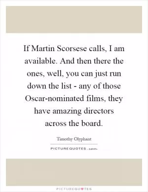 If Martin Scorsese calls, I am available. And then there the ones, well, you can just run down the list - any of those Oscar-nominated films, they have amazing directors across the board Picture Quote #1