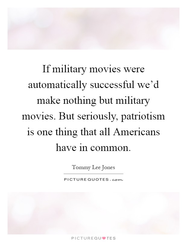 If military movies were automatically successful we'd make nothing but military movies. But seriously, patriotism is one thing that all Americans have in common Picture Quote #1