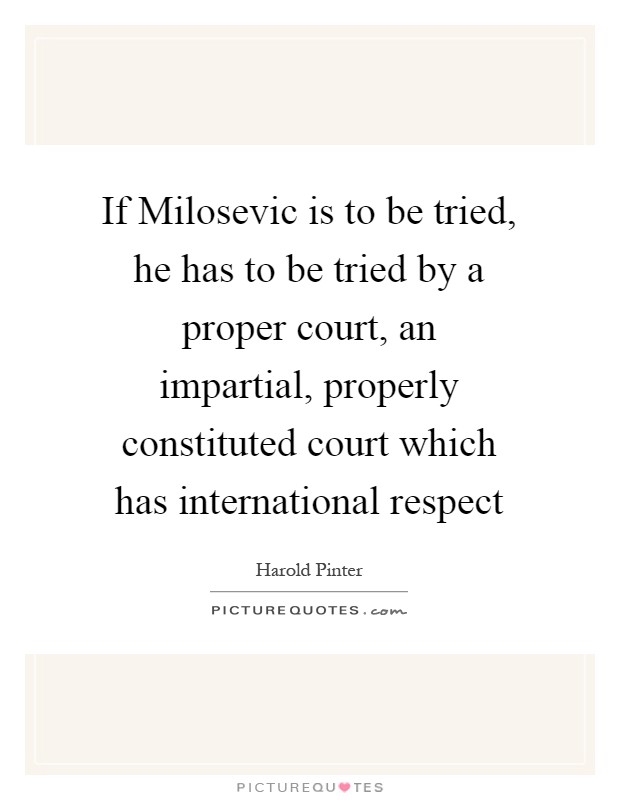 If Milosevic is to be tried, he has to be tried by a proper court, an impartial, properly constituted court which has international respect Picture Quote #1
