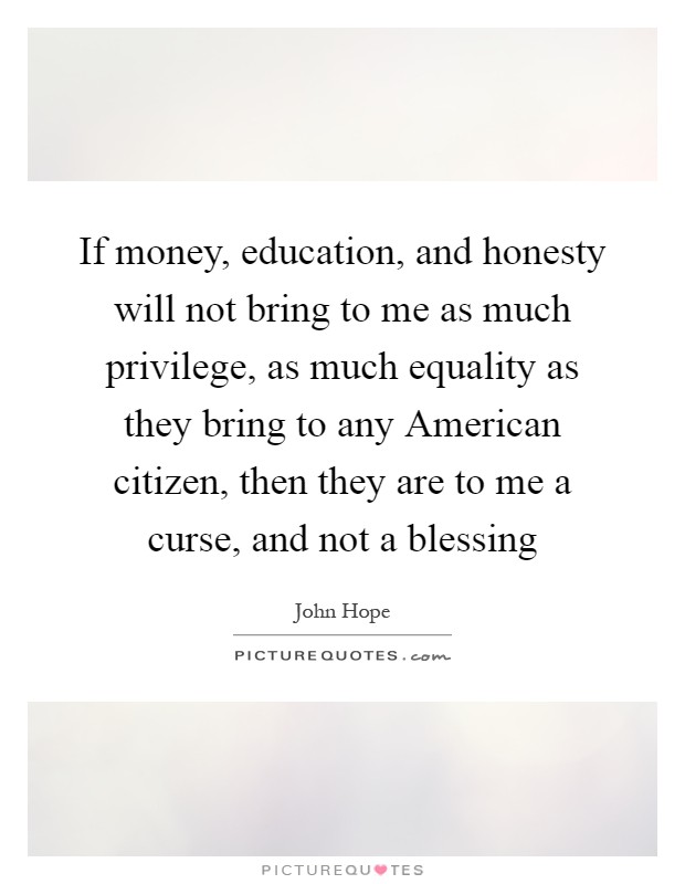If money, education, and honesty will not bring to me as much privilege, as much equality as they bring to any American citizen, then they are to me a curse, and not a blessing Picture Quote #1