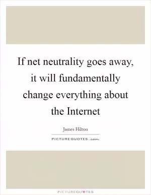If net neutrality goes away, it will fundamentally change everything about the Internet Picture Quote #1
