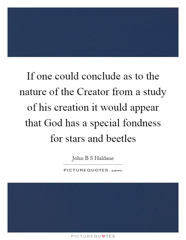 If one could conclude as to the nature of the Creator from a study of his creation it would appear that God has a special fondness for stars and beetles Picture Quote #1