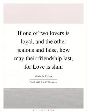 If one of two lovers is loyal, and the other jealous and false, how may their friendship last, for Love is slain Picture Quote #1