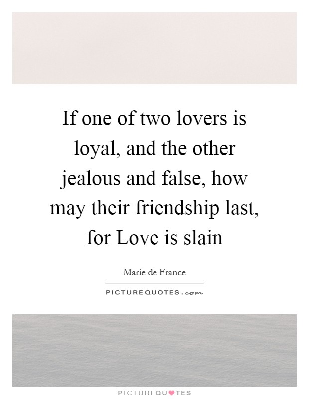 If one of two lovers is loyal, and the other jealous and false, how may their friendship last, for Love is slain Picture Quote #1
