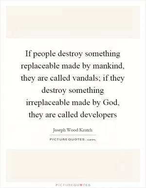 If people destroy something replaceable made by mankind, they are called vandals; if they destroy something irreplaceable made by God, they are called developers Picture Quote #1