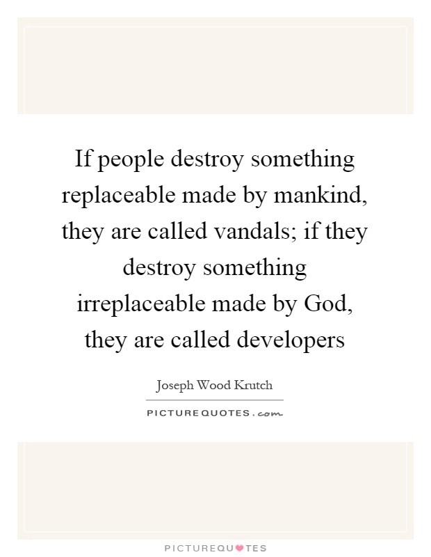 If people destroy something replaceable made by mankind, they are called vandals; if they destroy something irreplaceable made by God, they are called developers Picture Quote #1