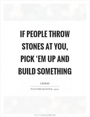 If people throw stones at you, pick ‘em up and build something Picture Quote #1