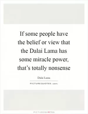 If some people have the belief or view that the Dalai Lama has some miracle power, that’s totally nonsense Picture Quote #1