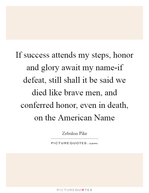 If success attends my steps, honor and glory await my name-if defeat, still shall it be said we died like brave men, and conferred honor, even in death, on the American Name Picture Quote #1