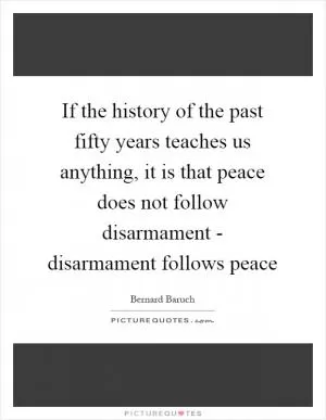 If the history of the past fifty years teaches us anything, it is that peace does not follow disarmament - disarmament follows peace Picture Quote #1