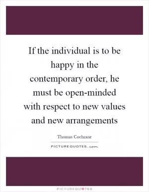 If the individual is to be happy in the contemporary order, he must be open-minded with respect to new values and new arrangements Picture Quote #1