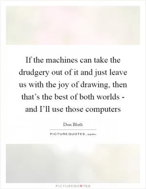 If the machines can take the drudgery out of it and just leave us with the joy of drawing, then that’s the best of both worlds - and I’ll use those computers Picture Quote #1