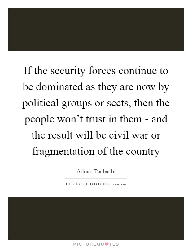 If the security forces continue to be dominated as they are now by political groups or sects, then the people won't trust in them - and the result will be civil war or fragmentation of the country Picture Quote #1