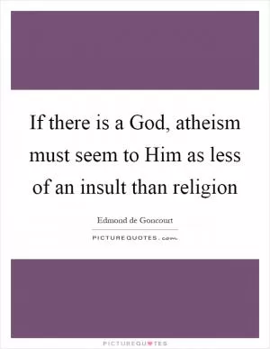 If there is a God, atheism must seem to Him as less of an insult than religion Picture Quote #1
