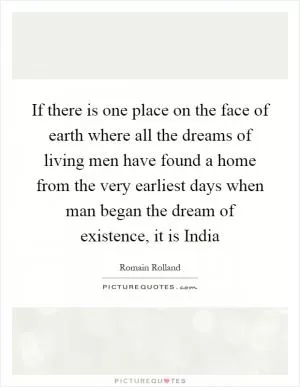 If there is one place on the face of earth where all the dreams of living men have found a home from the very earliest days when man began the dream of existence, it is India Picture Quote #1