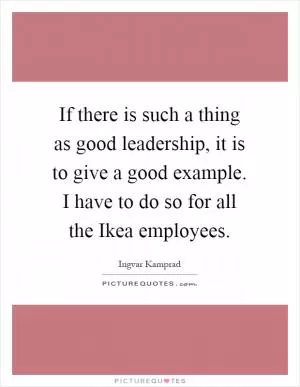 If there is such a thing as good leadership, it is to give a good example. I have to do so for all the Ikea employees Picture Quote #1