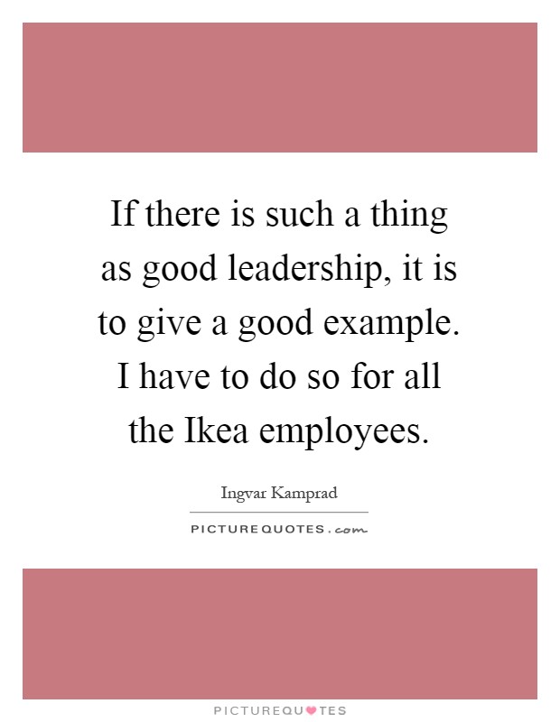 If there is such a thing as good leadership, it is to give a good example. I have to do so for all the Ikea employees Picture Quote #1