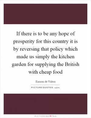 If there is to be any hope of prosperity for this country it is by reversing that policy which made us simply the kitchen garden for supplying the British with cheap food Picture Quote #1