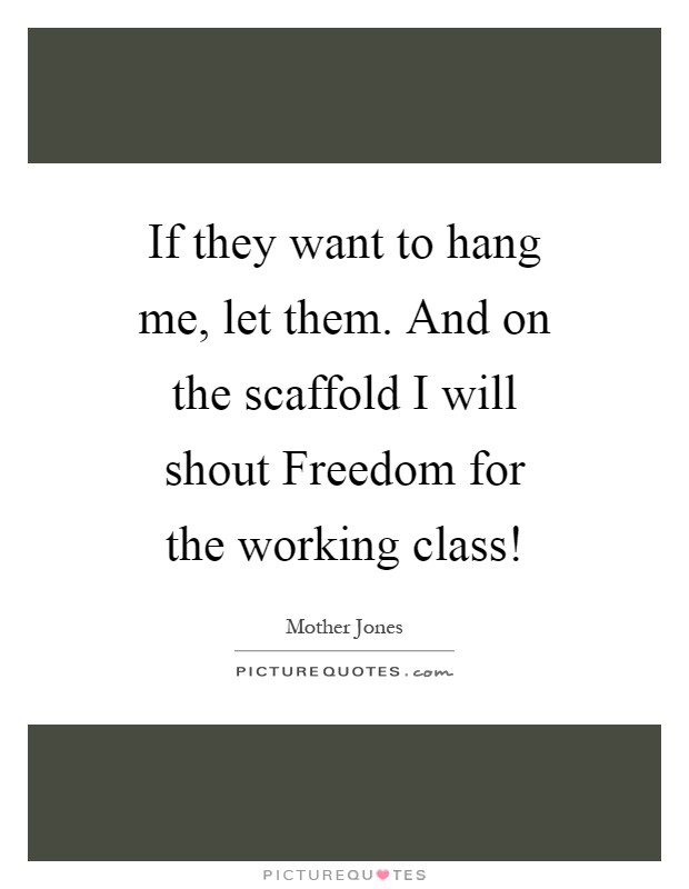If they want to hang me, let them. And on the scaffold I will shout Freedom for the working class! Picture Quote #1