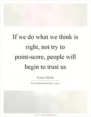 If we do what we think is right, not try to point-score, people will begin to trust us Picture Quote #1