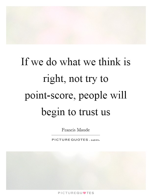 If we do what we think is right, not try to point-score, people will begin to trust us Picture Quote #1