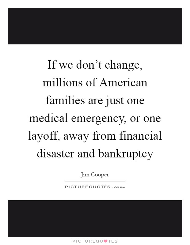 If we don't change, millions of American families are just one medical emergency, or one layoff, away from financial disaster and bankruptcy Picture Quote #1